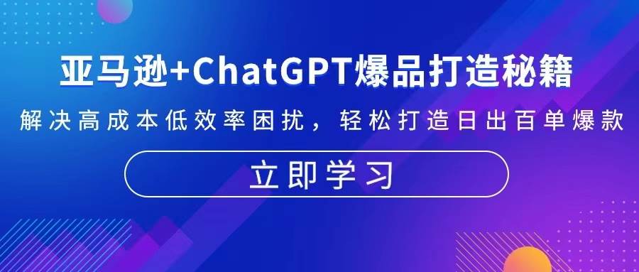 亚马逊+ChatGPT爆品打造秘籍：解决高成本低效率困扰 轻松打造日出百单爆款-中创网_分享中创网创业资讯_最新网络项目资源-网创e学堂