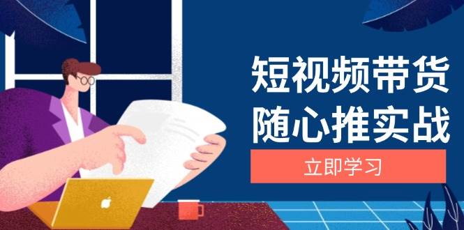 短视频带货随心推实战：涵盖选品到放量，详解涨粉、口碑分提升与广告逻辑-中创网_分享中创网创业资讯_最新网络项目资源-网创e学堂