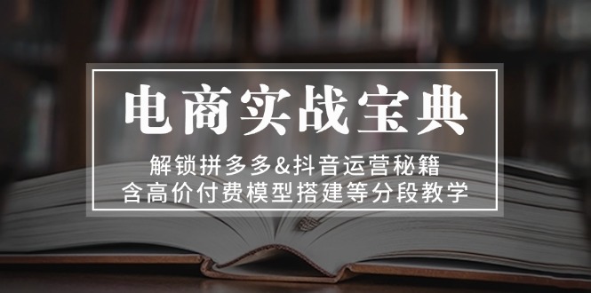 （13195期）电商实战宝典 解锁拼多多&抖音运营秘籍 含高价付费模型搭建等分段教学-中创网_分享中创网创业资讯_最新网络项目资源-网创e学堂