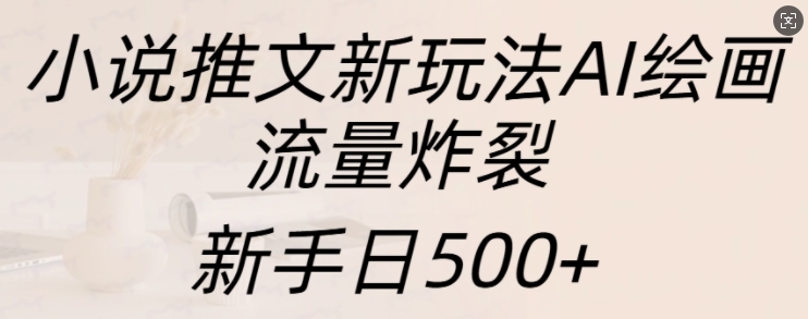 小说推文新玩法AI绘画，流量炸裂，新手日500+【揭秘】-中创网_分享中创网创业资讯_最新网络项目资源-网创e学堂