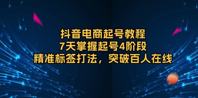 （13847期）抖音电商起号教程，7天掌握起号4阶段，精准标签打法，突破百人在线-中创网_分享中创网创业资讯_最新网络项目资源-网创e学堂