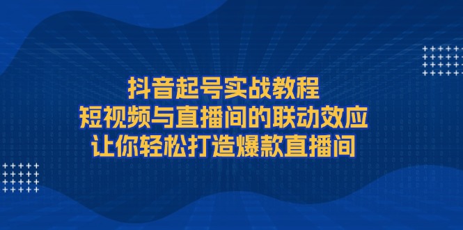 （13874期）抖音起号实战教程，短视频与直播间的联动效应，让你轻松打造爆款直播间-中创网_分享中创网创业资讯_最新网络项目资源-网创e学堂