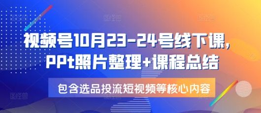 视频号10月23-24号线下课，PPt照片整理+课程总结，包含选品投流短视频等核心内容-中创网_分享中创网创业资讯_最新网络项目资源-网创e学堂