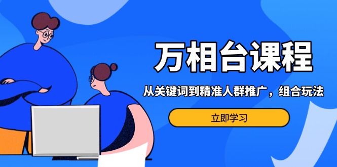 （13595期）万相台课程：从关键词到精准人群推广，组合玩法高效应对多场景电商营销…-中创网_分享中创网创业资讯_最新网络项目资源-网创e学堂