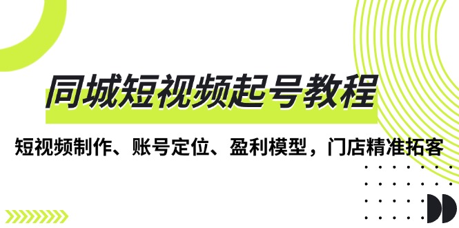 （13560期）同城短视频起号教程，短视频制作、账号定位、盈利模型，门店精准拓客-中创网_分享中创网创业资讯_最新网络项目资源-网创e学堂