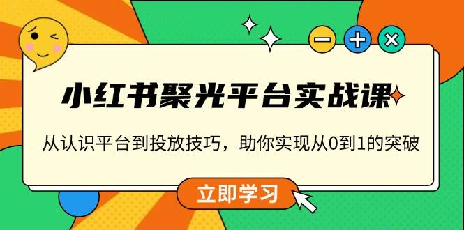 小红书聚光平台实战课，从认识平台到投放技巧，助你实现从0到1的突破-中创网_分享中创网创业资讯_最新网络项目资源-网创e学堂