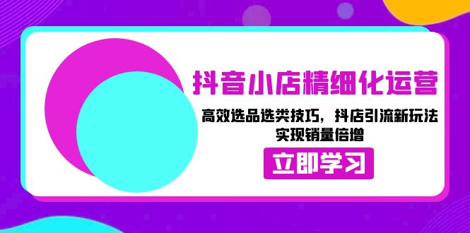 （13646期）抖音小店精细化运营：高效选品选类技巧，抖店引流新玩法，实现销量倍增-中创网_分享中创网创业资讯_最新网络项目资源-网创e学堂