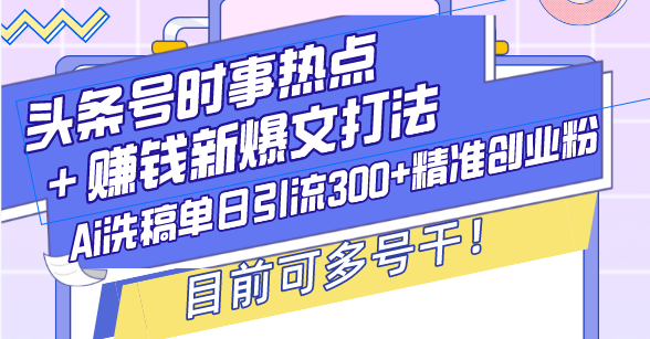 （13782期）头条号时事热点＋赚钱新爆文打法，Ai洗稿单日引流300+精准创业粉，目前…-中创网_分享中创网创业资讯_最新网络项目资源-网创e学堂