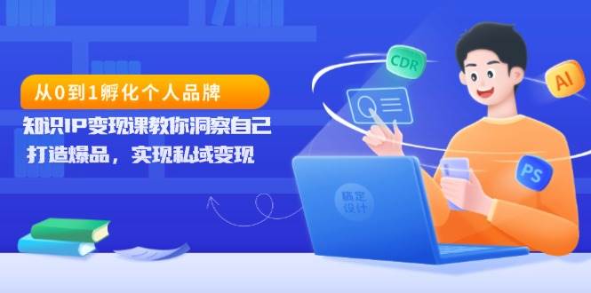 从0到1孵化个人品牌，知识IP变现课教你洞察自己，打造爆品，实现私域变现-中创网_分享中创网创业资讯_最新网络项目资源-网创e学堂