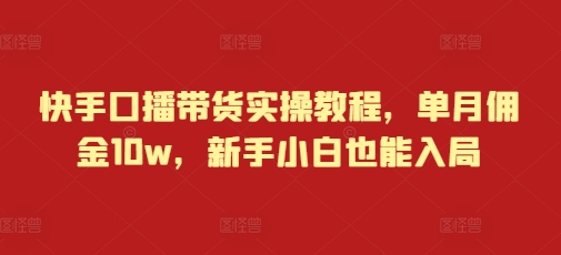 快手口播带货实操教程，单月佣金10w，新手小白也能入局-中创网_分享中创网创业资讯_最新网络项目资源-网创e学堂