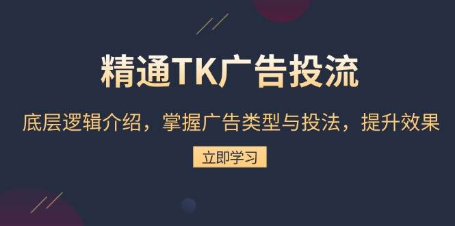 精通TK广告投流：底层逻辑介绍，掌握广告类型与投法，提升效果-中创网_分享中创网创业资讯_最新网络项目资源-网创e学堂