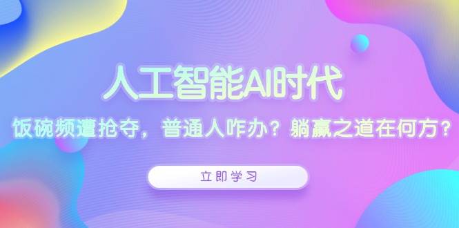 人工智能AI时代，饭碗频遭抢夺，普通人咋办？躺赢之道在何方？-中创网_分享中创网创业资讯_最新网络项目资源-网创e学堂