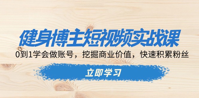 （13557期）健身博主短视频实战课：0到1学会做账号，挖掘商业价值，快速积累粉丝-中创网_分享中创网创业资讯_最新网络项目资源-网创e学堂