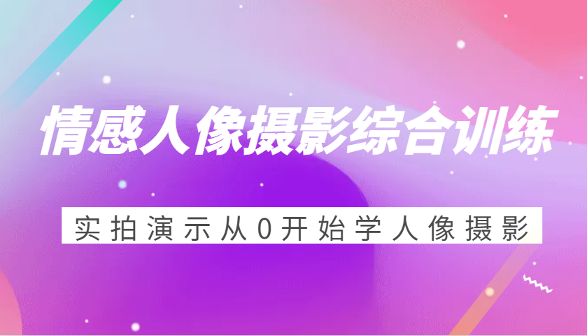 情感人像摄影综合训练，实拍演示从0开始学人像摄影（24节）-中创网_分享中创网创业资讯_最新网络项目资源-网创e学堂