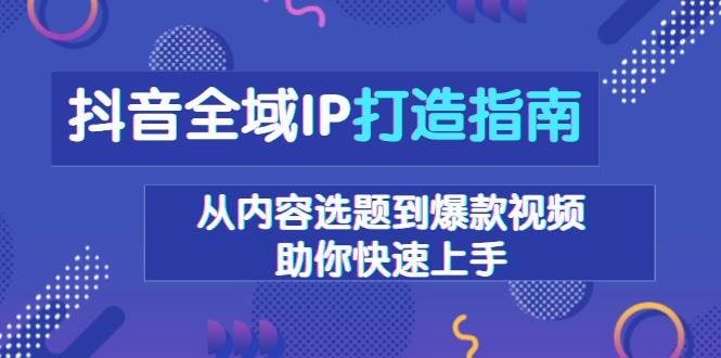 抖音全域IP打造指南，从内容选题到爆款视频，助你快速上手-中创网_分享中创网创业资讯_最新网络项目资源-网创e学堂