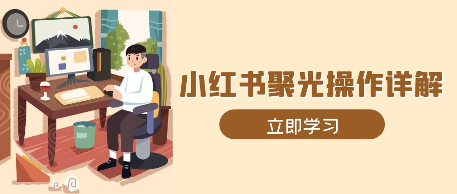 （13792期）小红书聚光操作详解，涵盖素材、开户、定位、计划搭建等全流程实操-中创网_分享中创网创业资讯_最新网络项目资源-网创e学堂