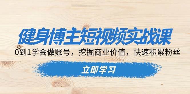 健身博主短视频实战课：0到1学会做账号，挖掘商业价值，快速积累粉丝-中创网_分享中创网创业资讯_最新网络项目资源-网创e学堂