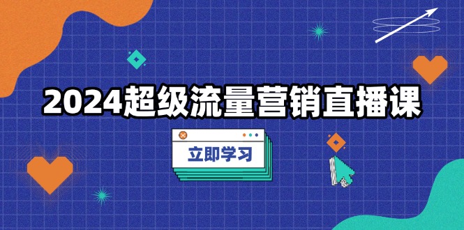 （13558期）2024超级流量营销直播课，低成本打法，提升流量转化率，案例拆解爆款-中创网_分享中创网创业资讯_最新网络项目资源-网创e学堂