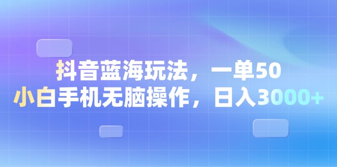 （13729期）抖音蓝海玩法，一单50，小白手机无脑操作，日入3000+-中创网_分享中创网创业资讯_最新网络项目资源-网创e学堂