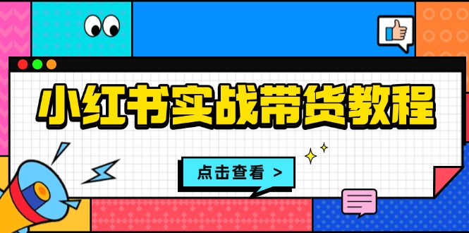 （13615期）小红书实战带货教程：从开店到选品、笔记制作、发货、售后等全方位指导-中创网_分享中创网创业资讯_最新网络项目资源-网创e学堂