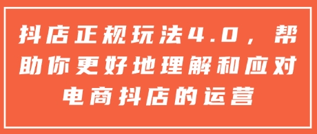 抖店正规玩法4.0，帮助你更好地理解和应对电商抖店的运营-中创网_分享中创网创业资讯_最新网络项目资源-网创e学堂