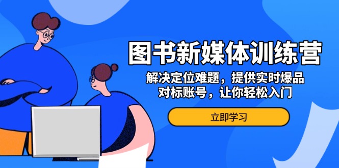 （13550期）图书新媒体训练营，解决定位难题，提供实时爆品、对标账号，让你轻松入门-中创网_分享中创网创业资讯_最新网络项目资源-网创e学堂