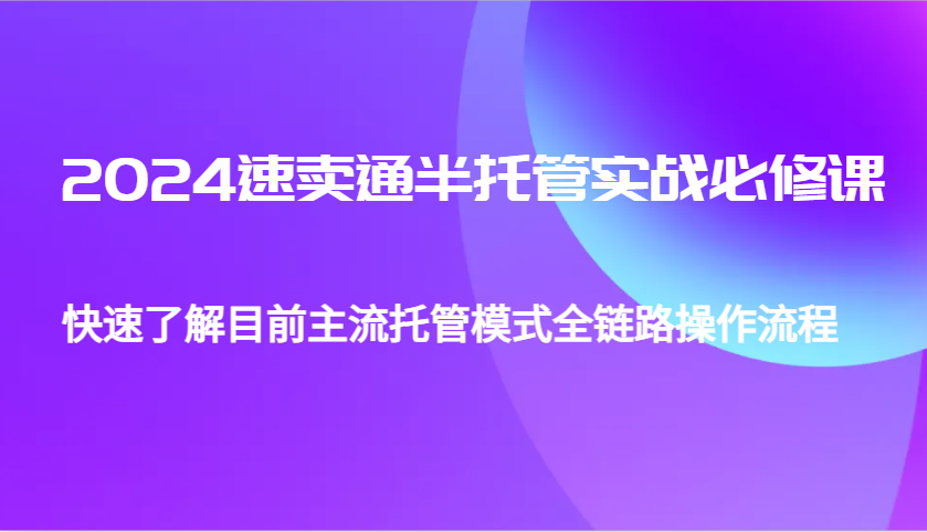 2024速卖通半托管从0到1实战必修课，帮助你快速了解目前主流托管模式全链路操作流程-中创网_分享中创网创业资讯_最新网络项目资源-网创e学堂