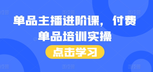 单品主播进阶课，付费单品培训实操，46节完整+话术本-中创网_分享中创网创业资讯_最新网络项目资源-网创e学堂