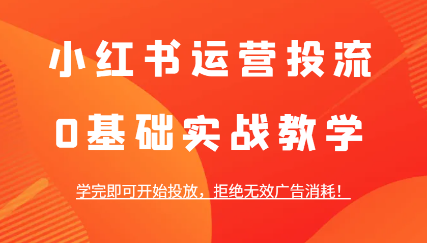 小红书运营投流，0基础实战教学，学完即可开始投放，拒绝无效广告消耗！-中创网_分享中创网创业资讯_最新网络项目资源-网创e学堂