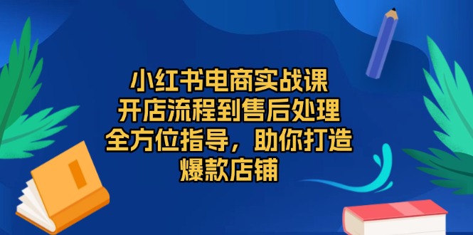 （13616期）小红书电商实战课，开店流程到售后处理，全方位指导，助你打造爆款店铺-中创网_分享中创网创业资讯_最新网络项目资源-网创e学堂