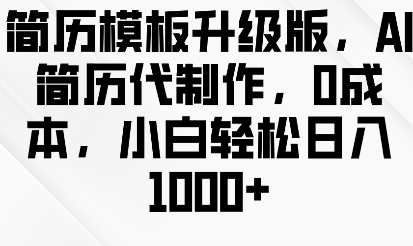 简历模板升级版，AI简历代制作，0成本，小白轻松日入1000+-中创网_分享中创网创业资讯_最新网络项目资源-网创e学堂