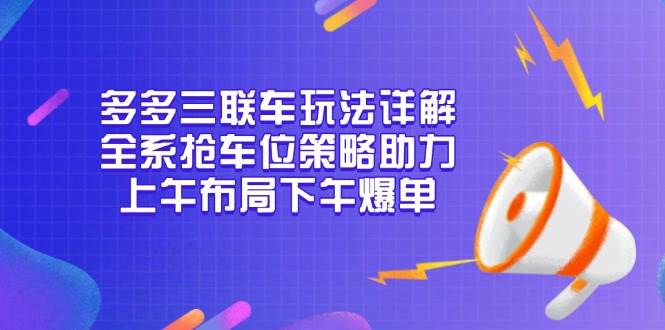 多多三联车玩法详解，全系抢车位策略助力，上午布局下午爆单-中创网_分享中创网创业资讯_最新网络项目资源-网创e学堂