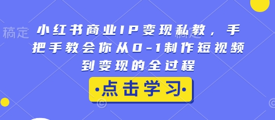 小红书商业IP变现私教，手把手教会你从0-1制作短视频到变现的全过程-中创网_分享中创网创业资讯_最新网络项目资源-网创e学堂