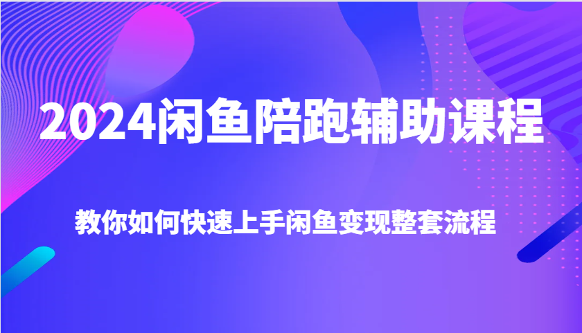 2024闲鱼陪跑辅助课程，教你如何快速上手闲鱼变现整套流程-中创网_分享中创网创业资讯_最新网络项目资源-网创e学堂