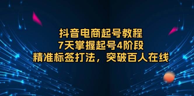 抖音电商起号教程，7天掌握起号4阶段，精准标签打法，突破百人在线-中创网_分享中创网创业资讯_最新网络项目资源-网创e学堂