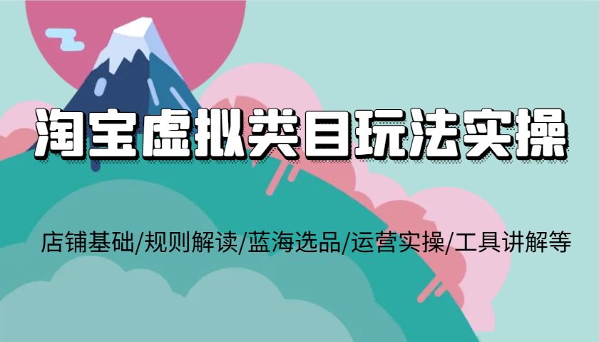 淘宝虚拟类目玩法实操，店铺基础/规则解读/蓝海选品/运营实操/工具讲解等-中创网_分享中创网创业资讯_最新网络项目资源-网创e学堂