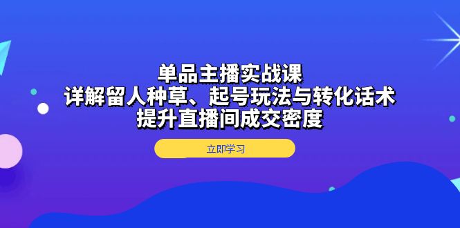 （13546期）单品主播实战课：详解留人种草、起号玩法与转化话术，提升直播间成交密度-中创网_分享中创网创业资讯_最新网络项目资源-网创e学堂