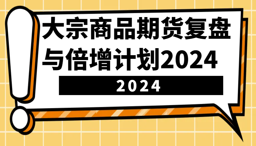 大宗商品期货，复盘与倍增计划2024（10节课）-中创网_分享中创网创业资讯_最新网络项目资源-网创e学堂