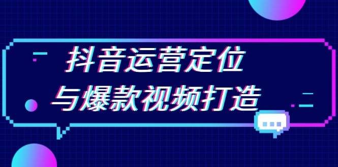 抖音运营定位与爆款视频打造：定位运营方向，挖掘爆款选题，提升播放量-中创网_分享中创网创业资讯_最新网络项目资源-网创e学堂