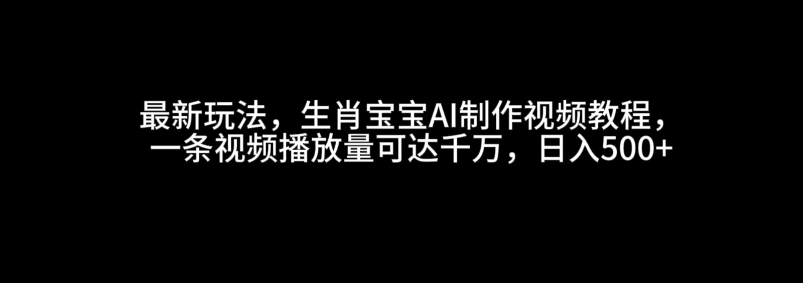 最新玩法，生肖宝宝AI制作视频教程，一条视频播放量可达千万，日入500+-中创网_分享中创网创业资讯_最新网络项目资源-网创e学堂