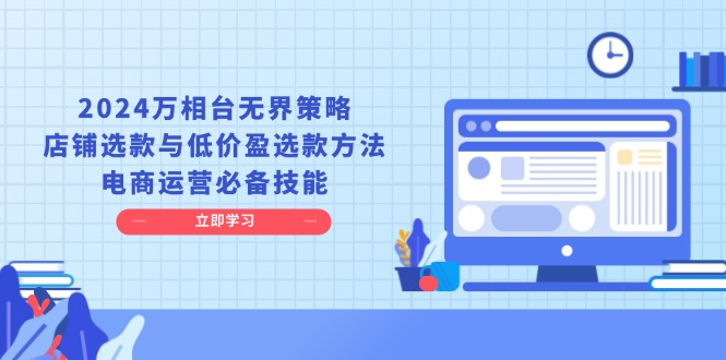 （13633期）2024万相台无界策略，店铺选款与低价盈选款方法，电商运营必备技能-中创网_分享中创网创业资讯_最新网络项目资源-网创e学堂