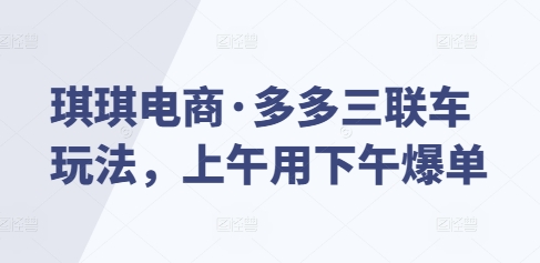 琪琪电商·多多三联车玩法，上午用下午爆单-中创网_分享中创网创业资讯_最新网络项目资源-网创e学堂