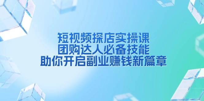 短视频探店实操课，团购达人必备技能，助你开启副业赚钱新篇章-中创网_分享中创网创业资讯_最新网络项目资源-网创e学堂