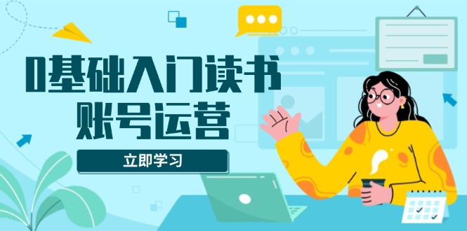 （13832期）0基础入门读书账号运营，系统课程助你解决素材、流量、变现等难题-中创网_分享中创网创业资讯_最新网络项目资源-网创e学堂