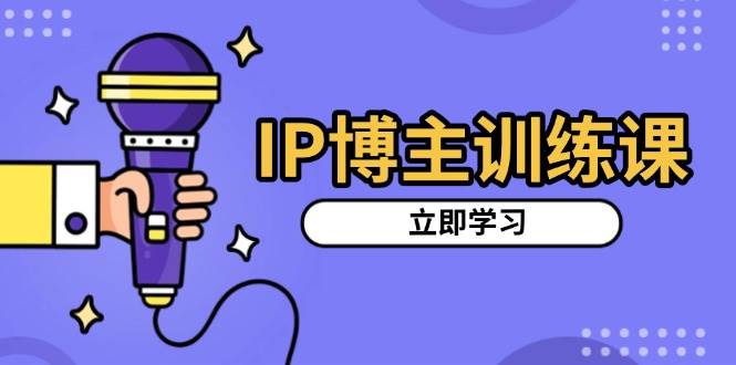 IP博主训练课，定位账号，推荐热门赛道，搭建涨粉架构，拍出更吸粉视频-中创网_分享中创网创业资讯_最新网络项目资源-网创e学堂