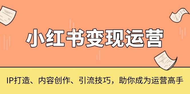 小红书变现运营，IP打造、内容创作、引流技巧，助你成为运营高手-中创网_分享中创网创业资讯_最新网络项目资源-网创e学堂