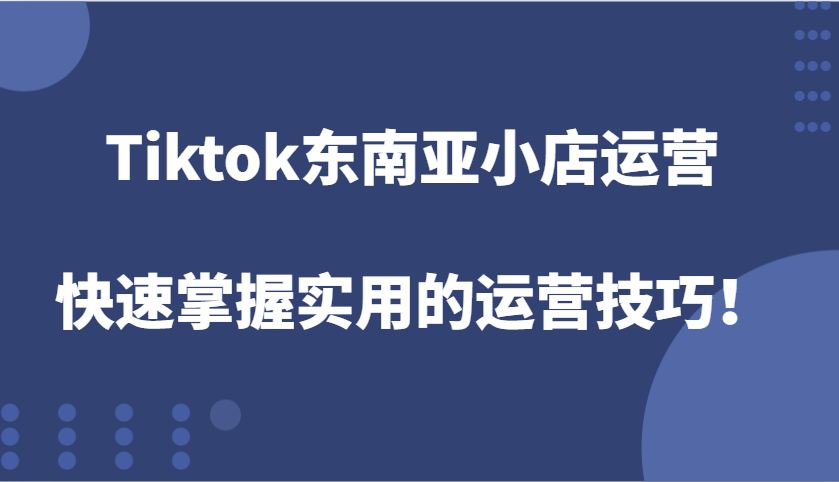 Tiktok东南亚小店运营，快速掌握实用的运营技巧！-中创网_分享中创网创业资讯_最新网络项目资源-网创e学堂