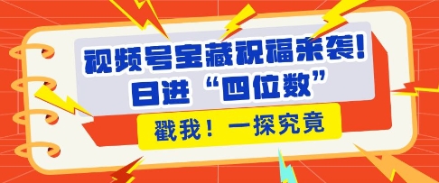 视频号宝藏祝福来袭，粉丝无忧扩张，带货效能翻倍，日进“四位数” 近在咫尺-中创网_分享中创网创业资讯_最新网络项目资源-网创e学堂