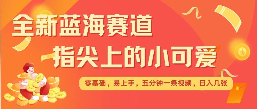 最新蓝海赛道，指尖上的小可爱，几分钟一条治愈系视频，日入几张，矩阵操作收益翻倍-中创网_分享中创网创业资讯_最新网络项目资源-网创e学堂