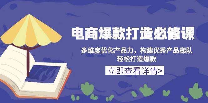 电商爆款打造必修课：多维度优化产品力，构建优秀产品梯队，轻松打造爆款-中创网_分享中创网创业资讯_最新网络项目资源-网创e学堂